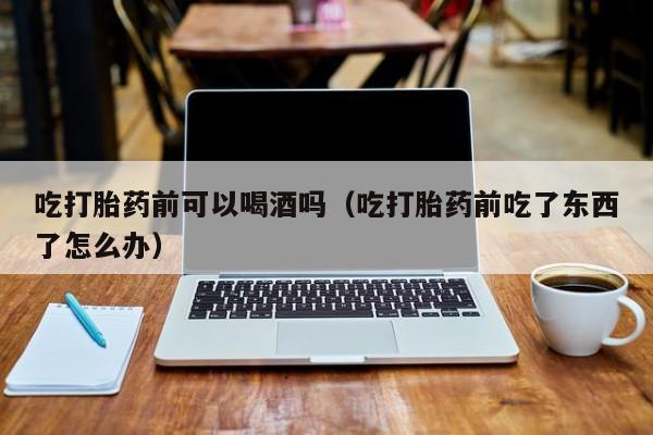 打胎药可以在医院购买吗吃打胎药前可以喝酒吗（吃打胎药前吃了东西了怎么办）
